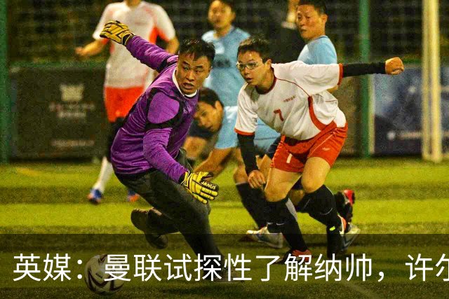英媒：曼联试探性了解纳帅，许尔策勒、孔蒂、埃迪·豪也是候选