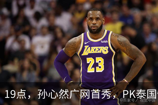 19点，孙心然广网首秀，PK泰国悍将，存一大隐患，郑钦文传新消息