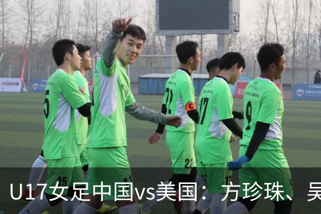 U17女足中国vs美国：方珍珠、吴逸晨出战，刘雨希、徐晓棠首发
